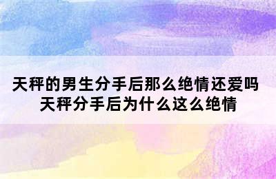 天秤的男生分手后那么绝情还爱吗 天秤分手后为什么这么绝情